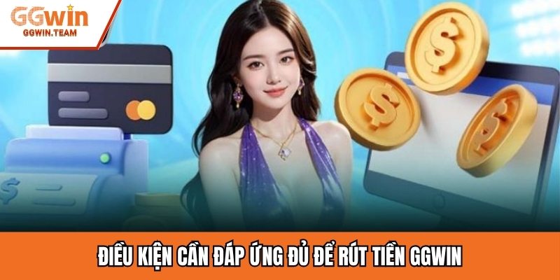 Điều kiện cần đáp ứng đủ để rút tiền GGWIN